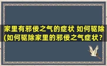 家里有邪佞之气的症状 如何驱除(如何驱除家里的邪佞之气症状？)